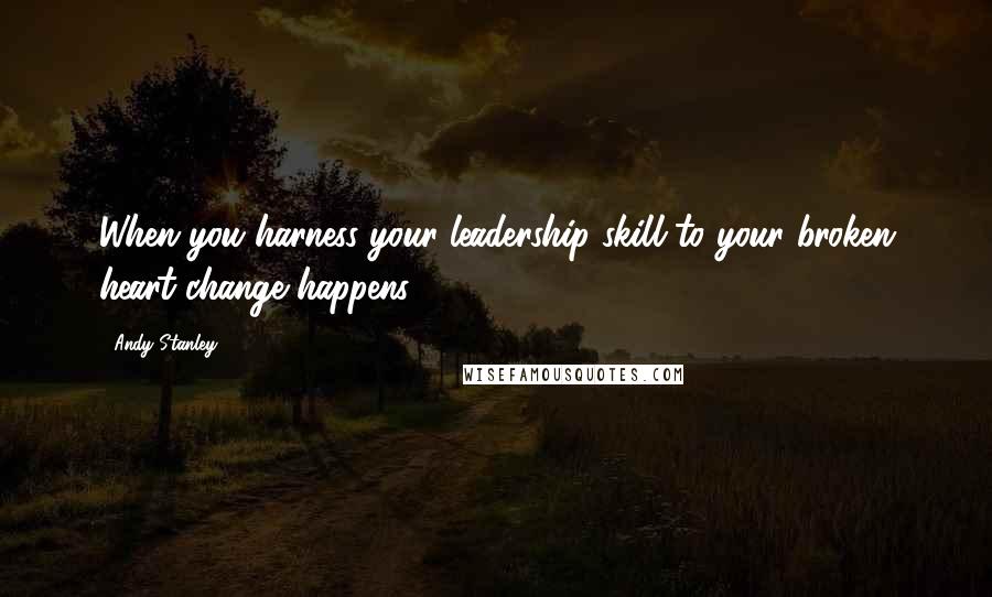 Andy Stanley Quotes: When you harness your leadership skill to your broken heart change happens.