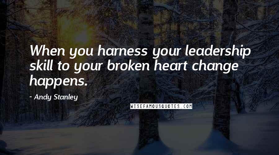 Andy Stanley Quotes: When you harness your leadership skill to your broken heart change happens.