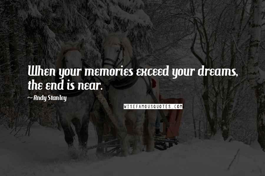 Andy Stanley Quotes: When your memories exceed your dreams, the end is near.