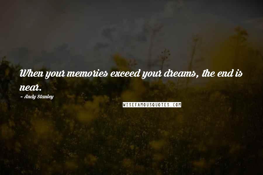 Andy Stanley Quotes: When your memories exceed your dreams, the end is near.