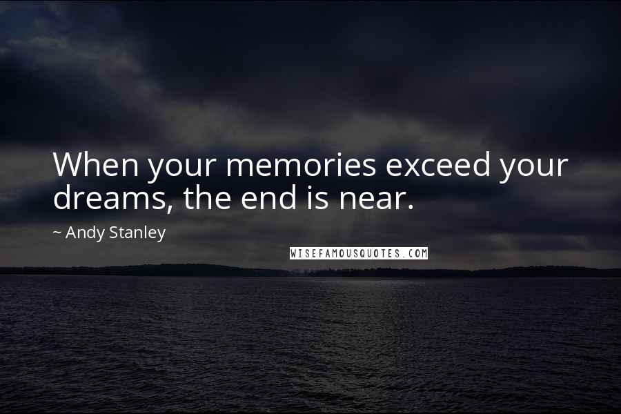 Andy Stanley Quotes: When your memories exceed your dreams, the end is near.