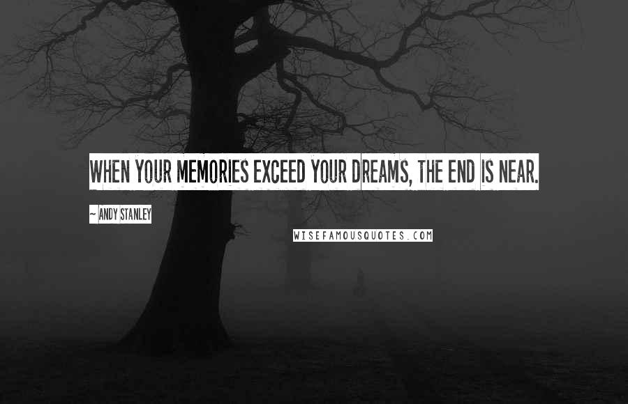 Andy Stanley Quotes: When your memories exceed your dreams, the end is near.