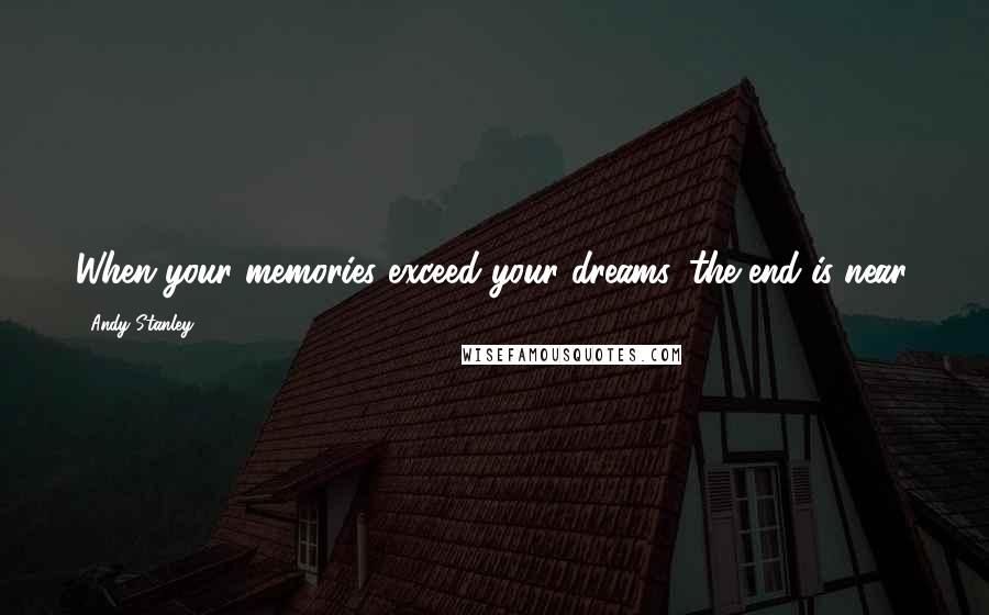 Andy Stanley Quotes: When your memories exceed your dreams, the end is near.