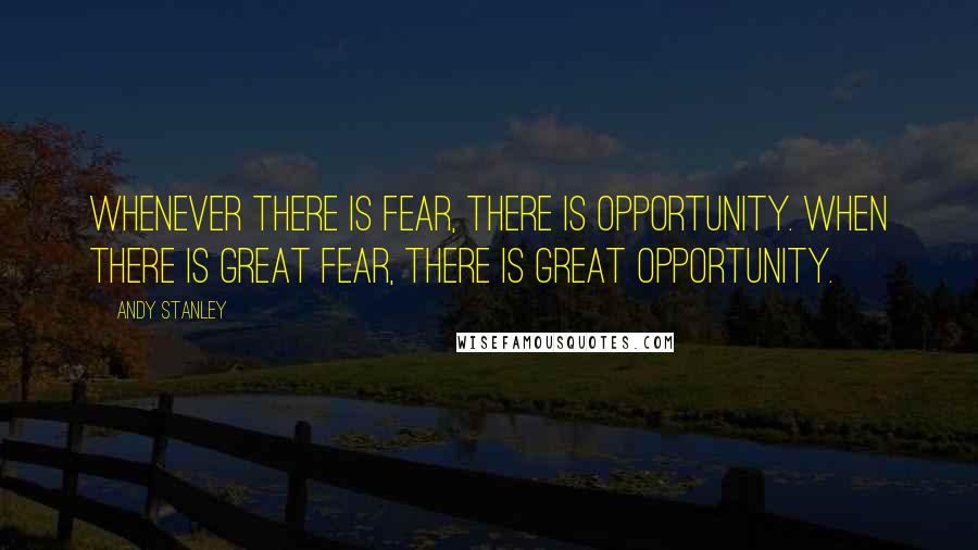 Andy Stanley Quotes: Whenever there is fear, there is opportunity. When there is great fear, there is great opportunity.