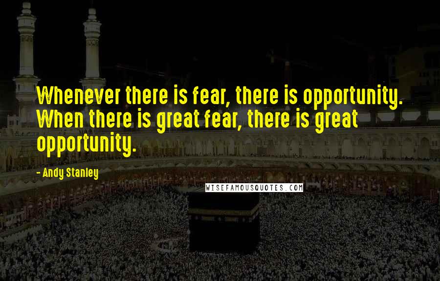 Andy Stanley Quotes: Whenever there is fear, there is opportunity. When there is great fear, there is great opportunity.
