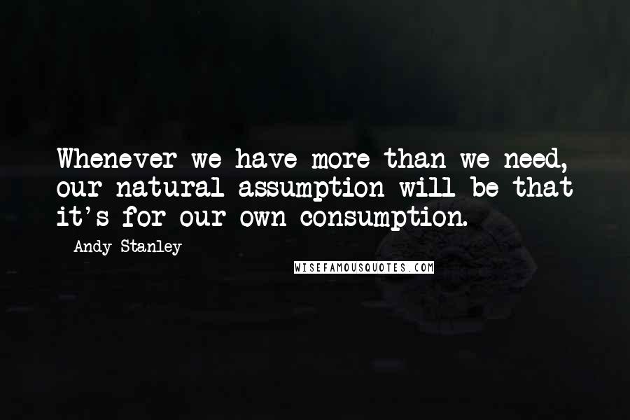 Andy Stanley Quotes: Whenever we have more than we need, our natural assumption will be that it's for our own consumption.