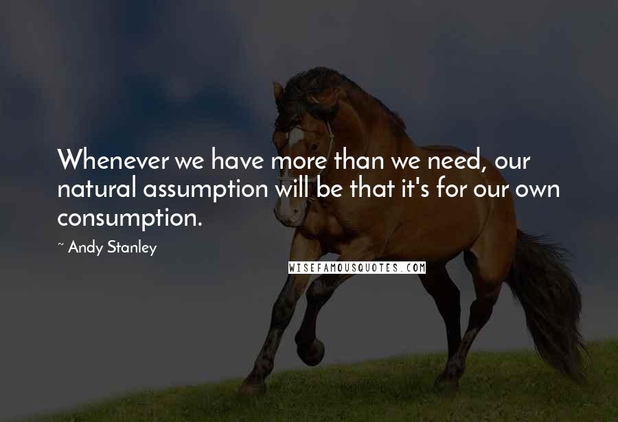 Andy Stanley Quotes: Whenever we have more than we need, our natural assumption will be that it's for our own consumption.