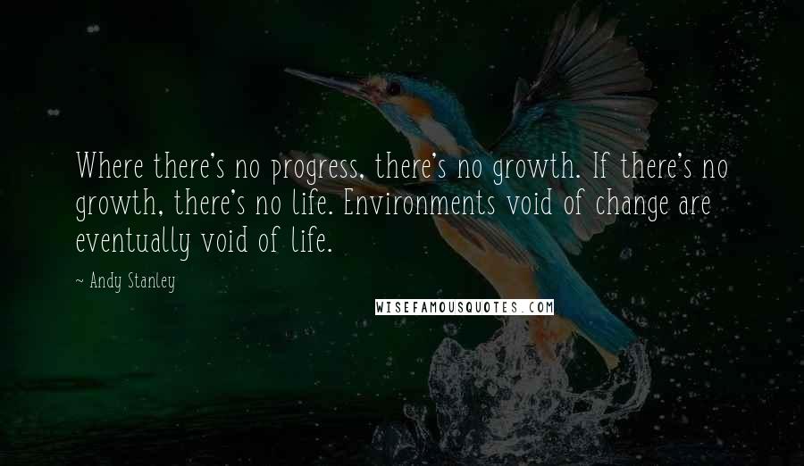 Andy Stanley Quotes: Where there's no progress, there's no growth. If there's no growth, there's no life. Environments void of change are eventually void of life.