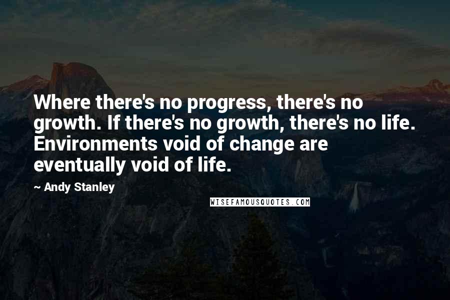 Andy Stanley Quotes: Where there's no progress, there's no growth. If there's no growth, there's no life. Environments void of change are eventually void of life.