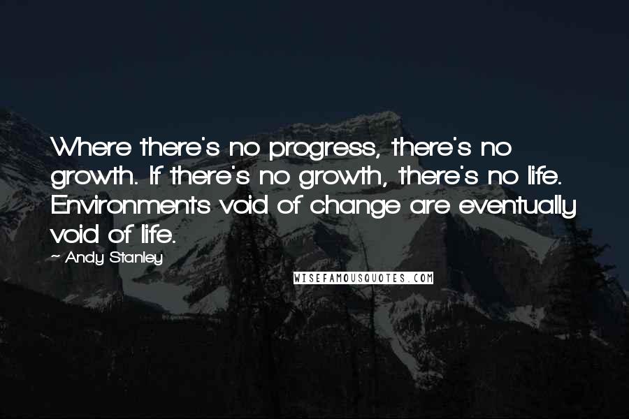 Andy Stanley Quotes: Where there's no progress, there's no growth. If there's no growth, there's no life. Environments void of change are eventually void of life.