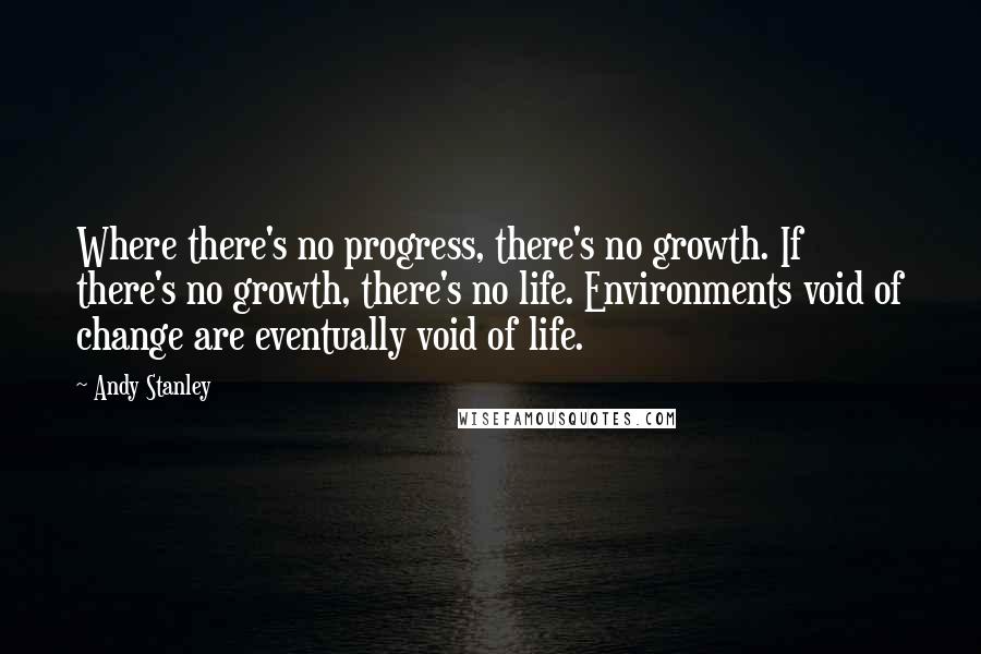 Andy Stanley Quotes: Where there's no progress, there's no growth. If there's no growth, there's no life. Environments void of change are eventually void of life.