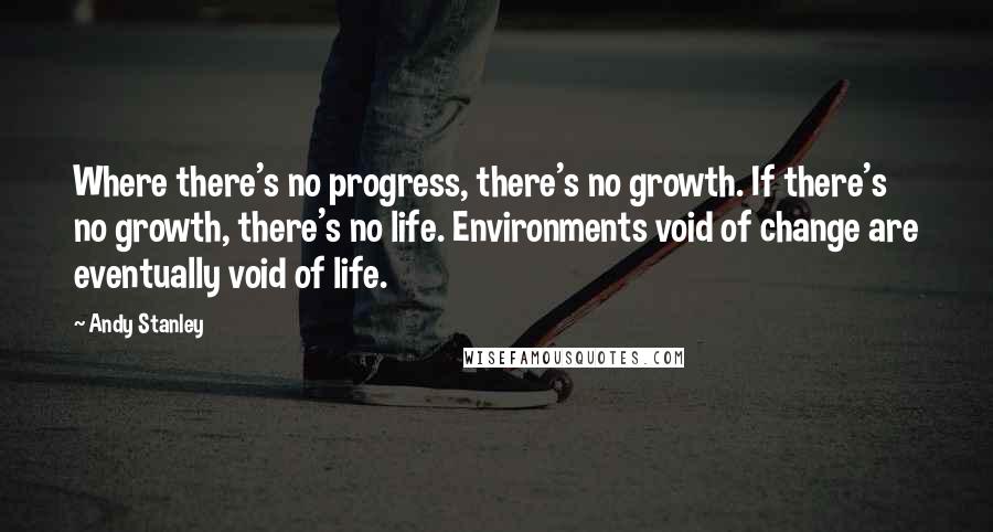 Andy Stanley Quotes: Where there's no progress, there's no growth. If there's no growth, there's no life. Environments void of change are eventually void of life.