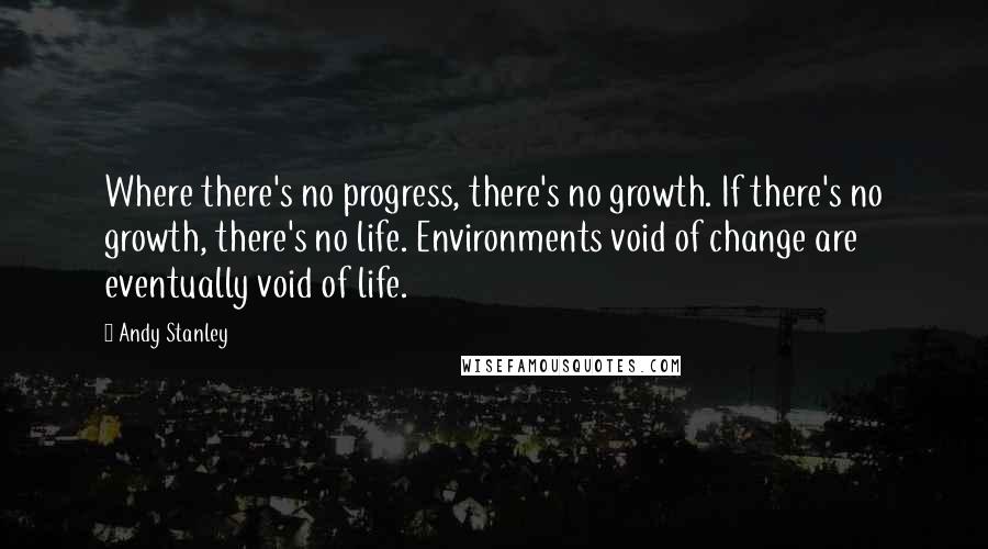 Andy Stanley Quotes: Where there's no progress, there's no growth. If there's no growth, there's no life. Environments void of change are eventually void of life.