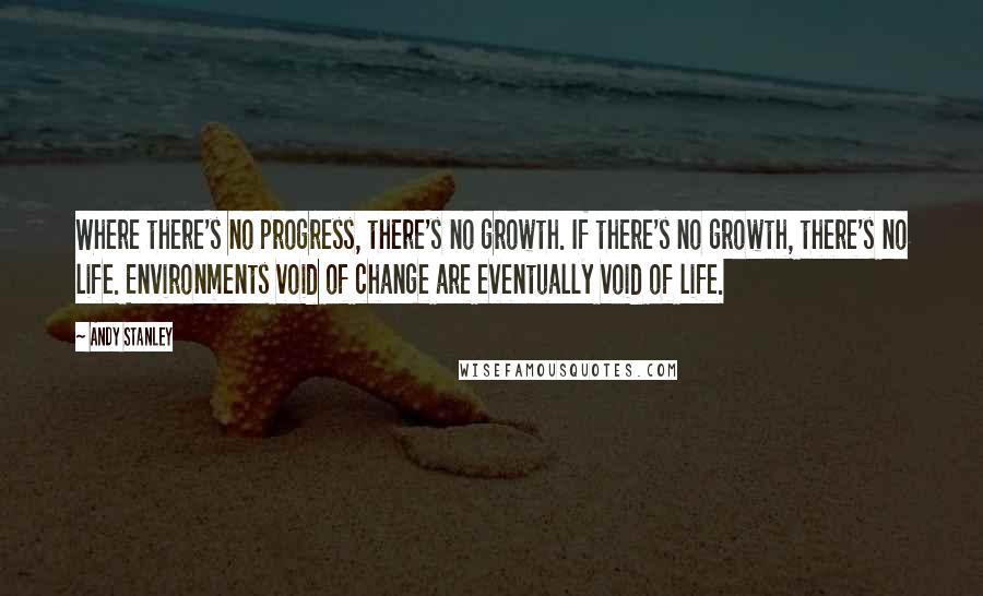 Andy Stanley Quotes: Where there's no progress, there's no growth. If there's no growth, there's no life. Environments void of change are eventually void of life.