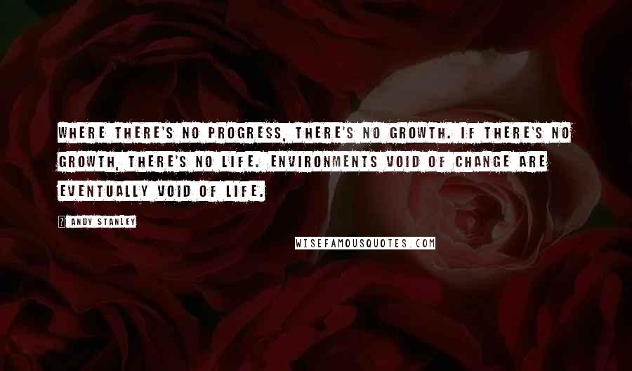 Andy Stanley Quotes: Where there's no progress, there's no growth. If there's no growth, there's no life. Environments void of change are eventually void of life.