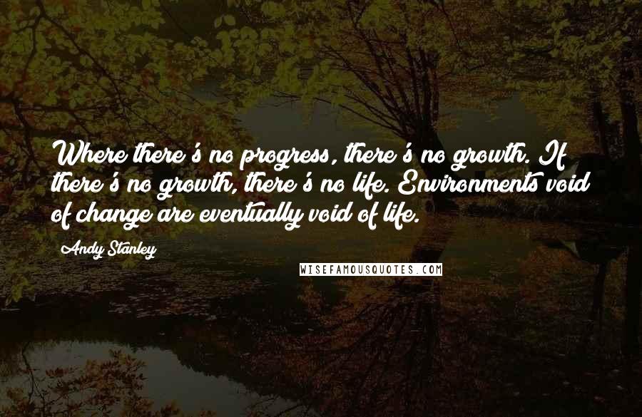 Andy Stanley Quotes: Where there's no progress, there's no growth. If there's no growth, there's no life. Environments void of change are eventually void of life.