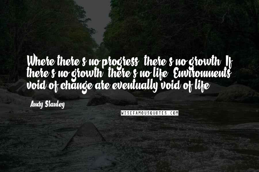 Andy Stanley Quotes: Where there's no progress, there's no growth. If there's no growth, there's no life. Environments void of change are eventually void of life.