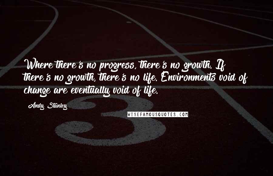 Andy Stanley Quotes: Where there's no progress, there's no growth. If there's no growth, there's no life. Environments void of change are eventually void of life.