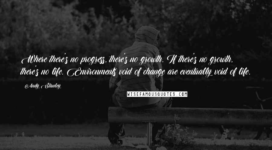 Andy Stanley Quotes: Where there's no progress, there's no growth. If there's no growth, there's no life. Environments void of change are eventually void of life.