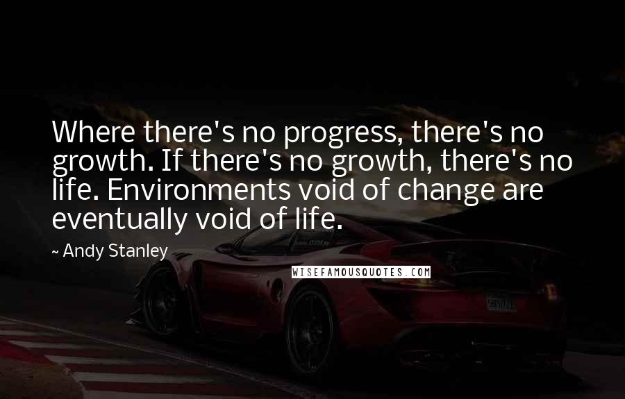 Andy Stanley Quotes: Where there's no progress, there's no growth. If there's no growth, there's no life. Environments void of change are eventually void of life.