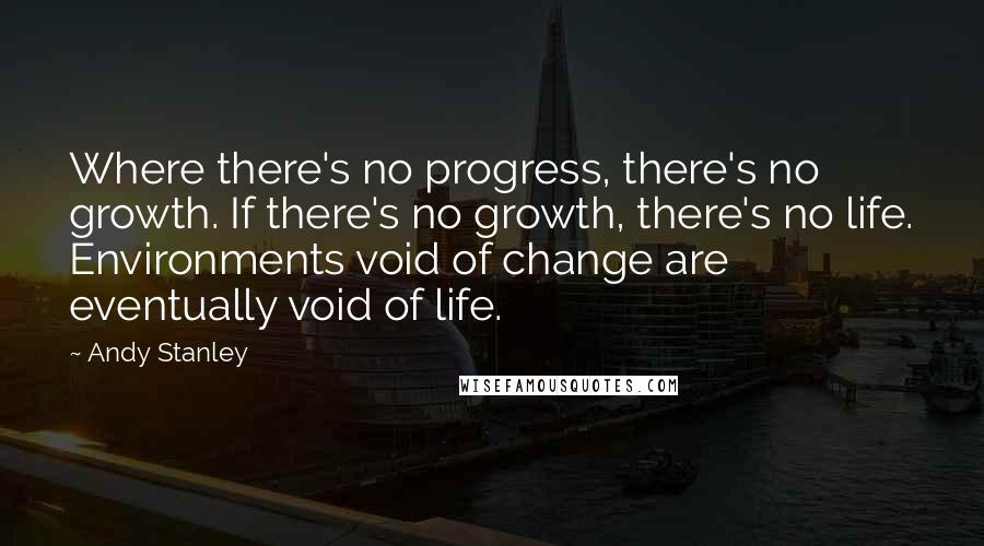 Andy Stanley Quotes: Where there's no progress, there's no growth. If there's no growth, there's no life. Environments void of change are eventually void of life.