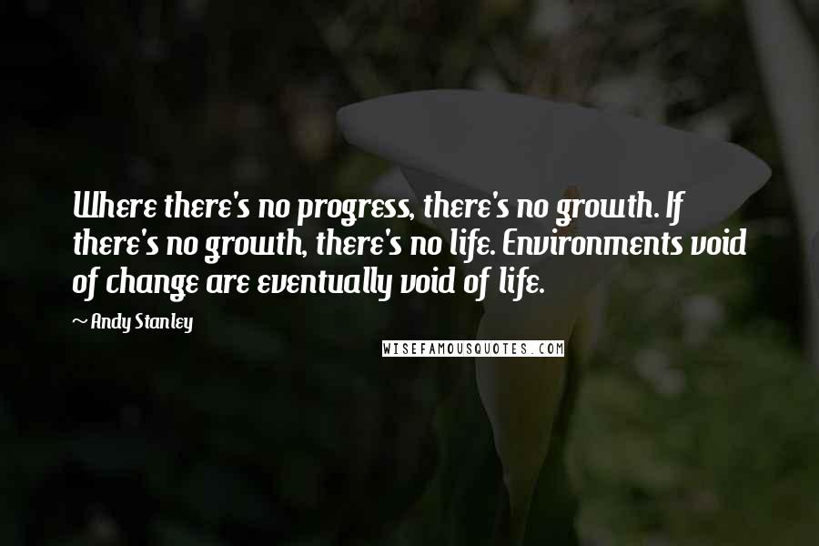 Andy Stanley Quotes: Where there's no progress, there's no growth. If there's no growth, there's no life. Environments void of change are eventually void of life.