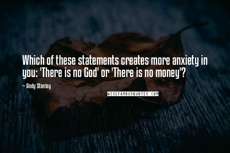 Andy Stanley Quotes: Which of these statements creates more anxiety in you: 'There is no God' or 'There is no money'?