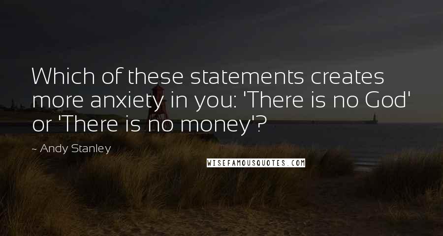 Andy Stanley Quotes: Which of these statements creates more anxiety in you: 'There is no God' or 'There is no money'?