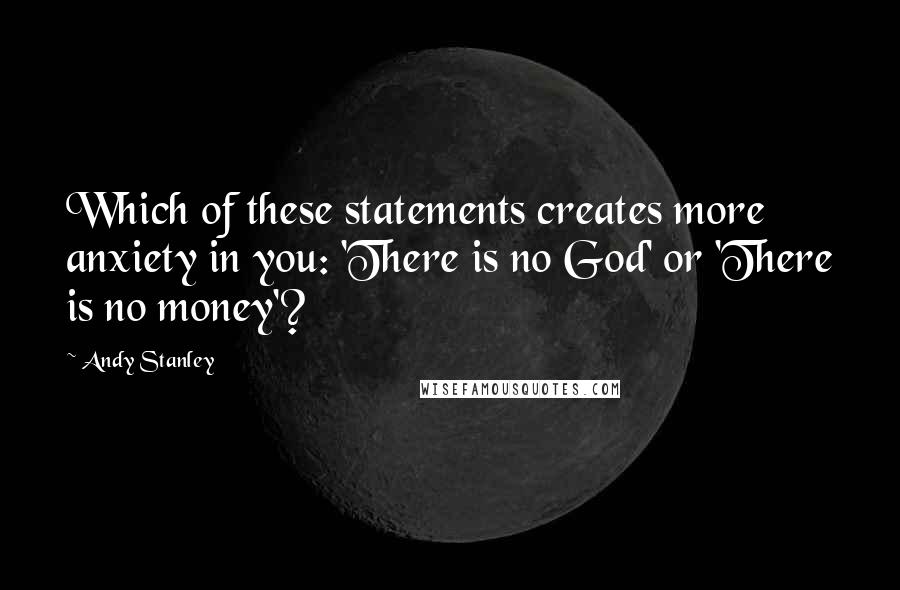 Andy Stanley Quotes: Which of these statements creates more anxiety in you: 'There is no God' or 'There is no money'?