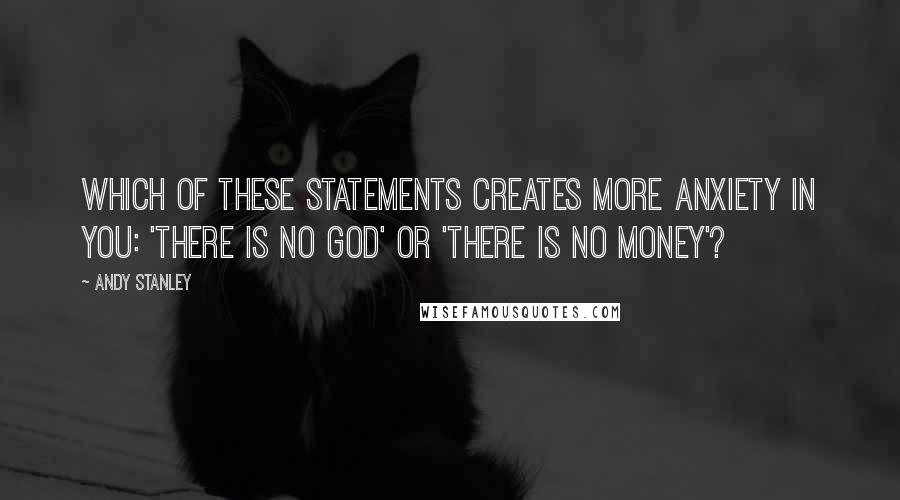 Andy Stanley Quotes: Which of these statements creates more anxiety in you: 'There is no God' or 'There is no money'?