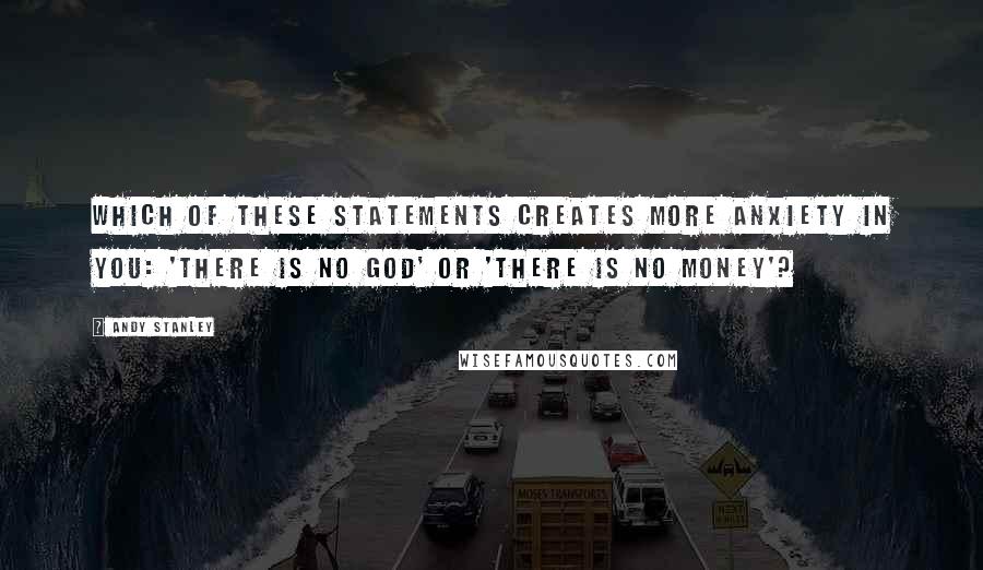 Andy Stanley Quotes: Which of these statements creates more anxiety in you: 'There is no God' or 'There is no money'?