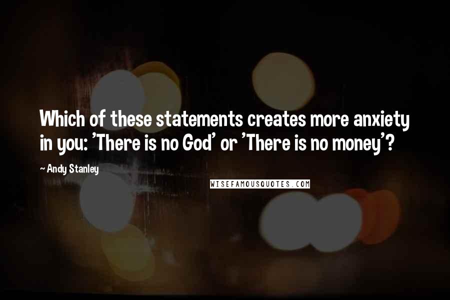Andy Stanley Quotes: Which of these statements creates more anxiety in you: 'There is no God' or 'There is no money'?