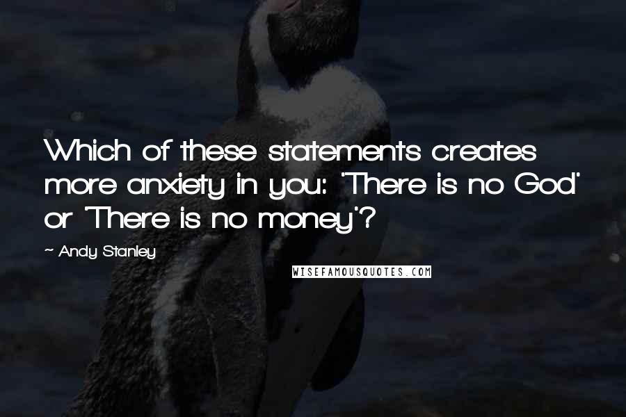 Andy Stanley Quotes: Which of these statements creates more anxiety in you: 'There is no God' or 'There is no money'?
