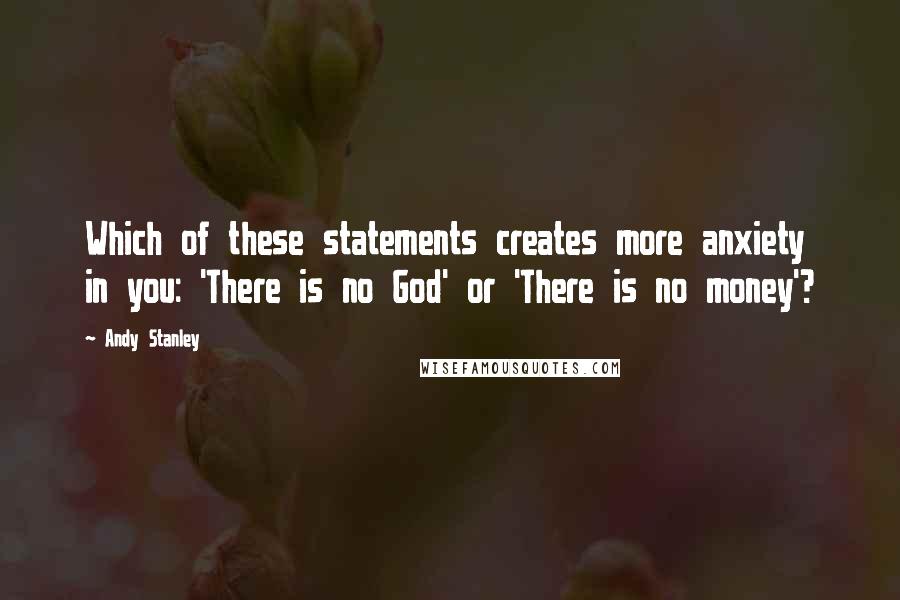 Andy Stanley Quotes: Which of these statements creates more anxiety in you: 'There is no God' or 'There is no money'?