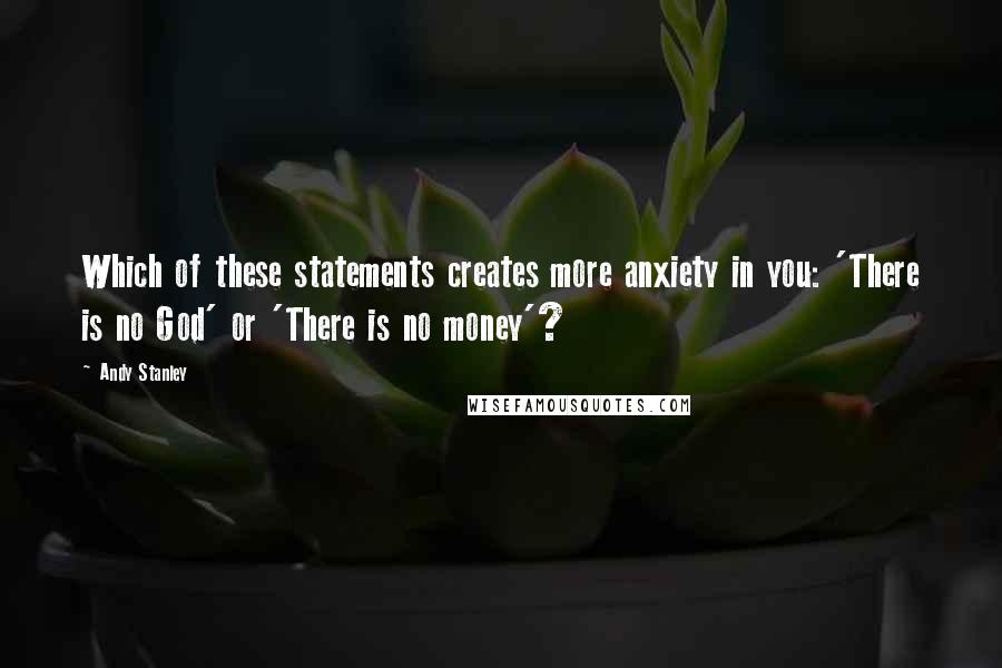 Andy Stanley Quotes: Which of these statements creates more anxiety in you: 'There is no God' or 'There is no money'?