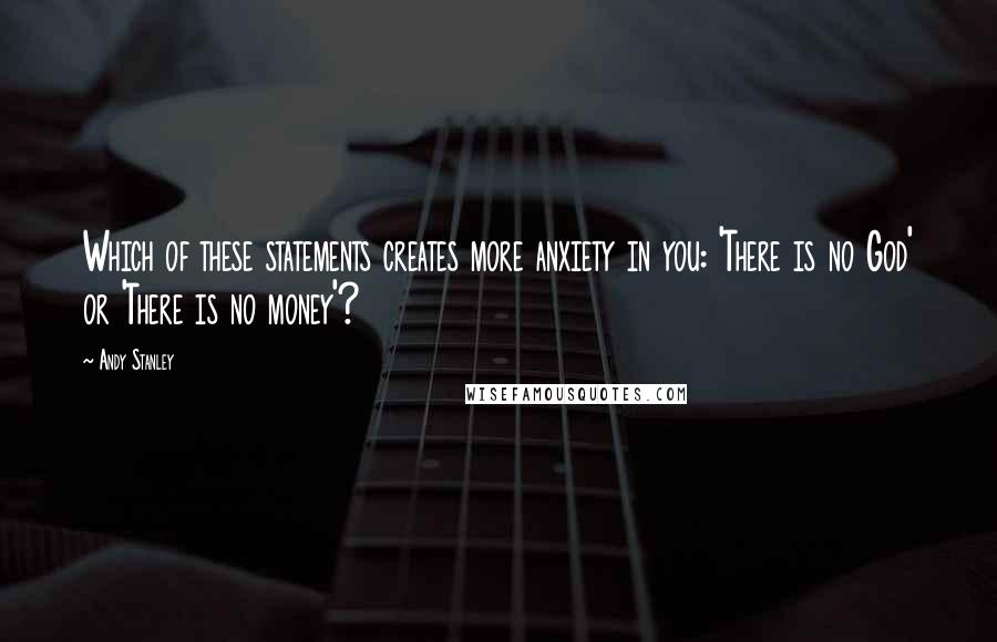 Andy Stanley Quotes: Which of these statements creates more anxiety in you: 'There is no God' or 'There is no money'?