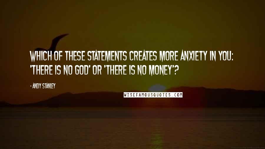 Andy Stanley Quotes: Which of these statements creates more anxiety in you: 'There is no God' or 'There is no money'?