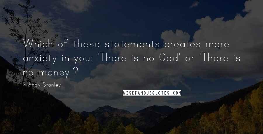 Andy Stanley Quotes: Which of these statements creates more anxiety in you: 'There is no God' or 'There is no money'?