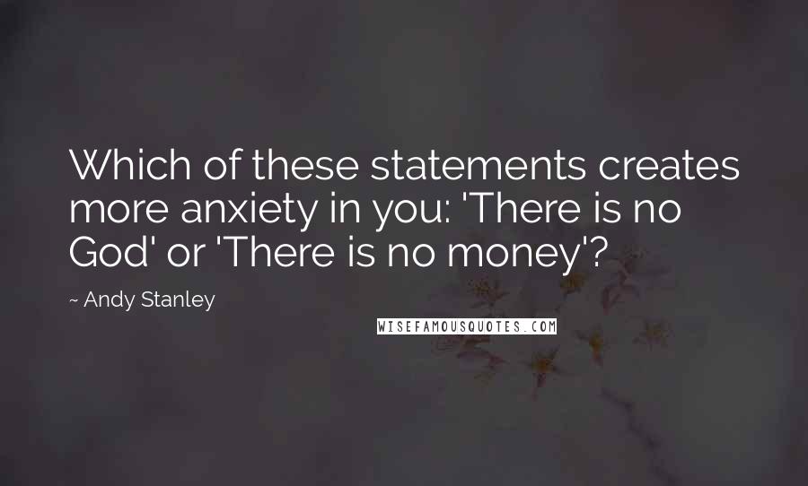 Andy Stanley Quotes: Which of these statements creates more anxiety in you: 'There is no God' or 'There is no money'?