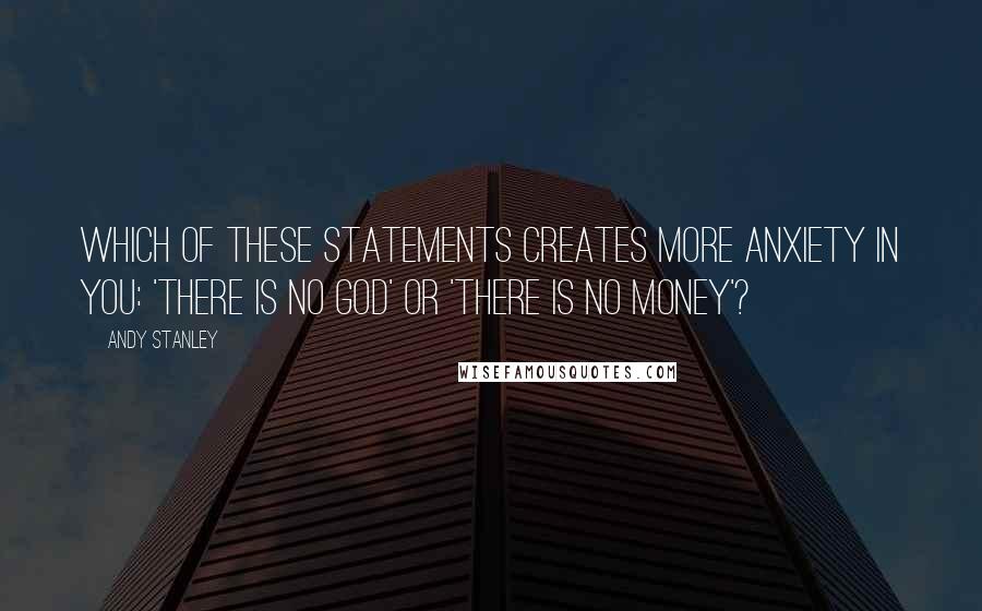 Andy Stanley Quotes: Which of these statements creates more anxiety in you: 'There is no God' or 'There is no money'?