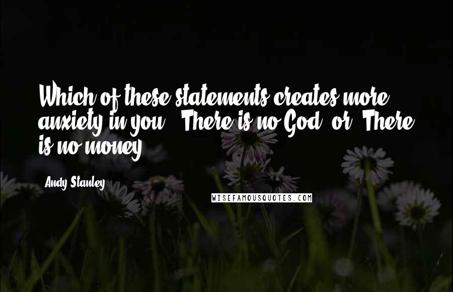 Andy Stanley Quotes: Which of these statements creates more anxiety in you: 'There is no God' or 'There is no money'?