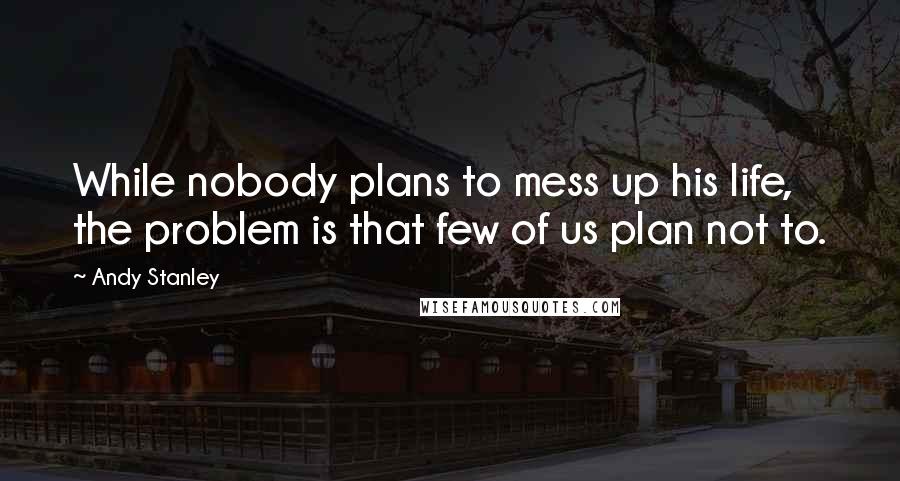 Andy Stanley Quotes: While nobody plans to mess up his life, the problem is that few of us plan not to.