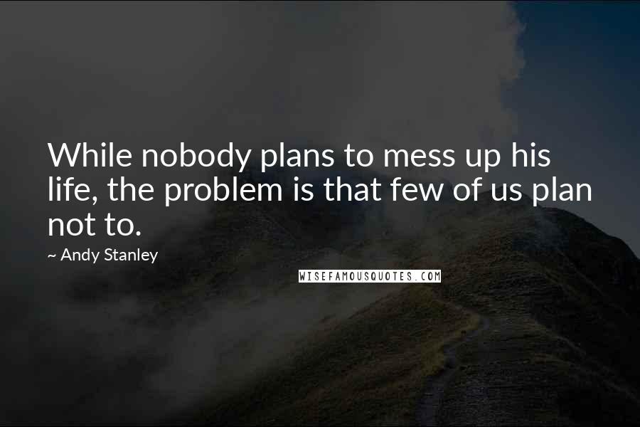 Andy Stanley Quotes: While nobody plans to mess up his life, the problem is that few of us plan not to.