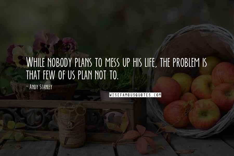 Andy Stanley Quotes: While nobody plans to mess up his life, the problem is that few of us plan not to.