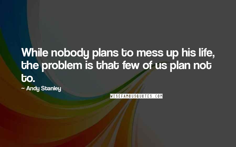 Andy Stanley Quotes: While nobody plans to mess up his life, the problem is that few of us plan not to.