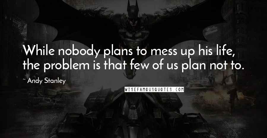 Andy Stanley Quotes: While nobody plans to mess up his life, the problem is that few of us plan not to.