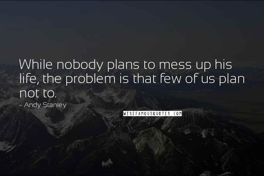 Andy Stanley Quotes: While nobody plans to mess up his life, the problem is that few of us plan not to.