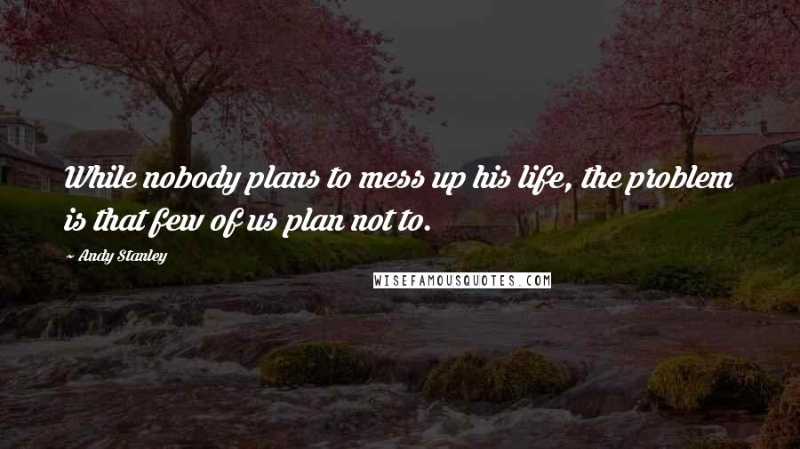 Andy Stanley Quotes: While nobody plans to mess up his life, the problem is that few of us plan not to.