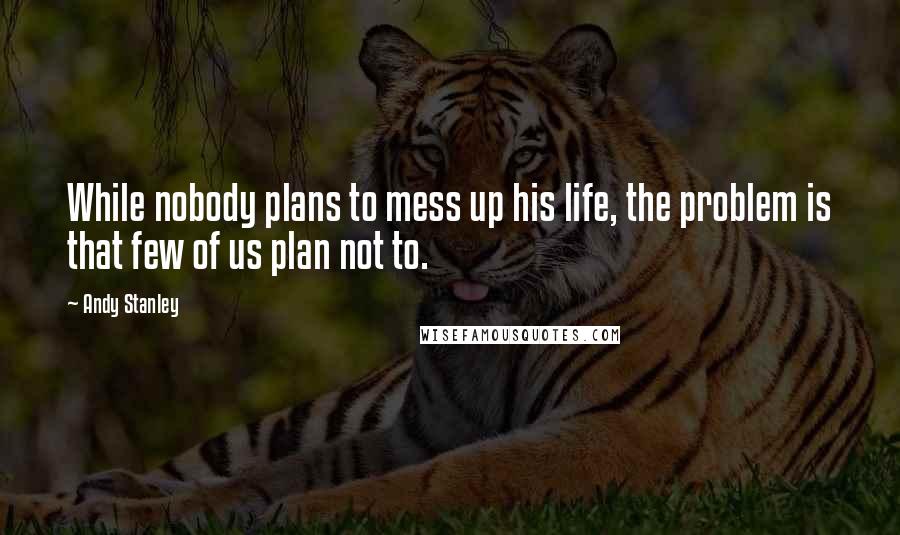 Andy Stanley Quotes: While nobody plans to mess up his life, the problem is that few of us plan not to.