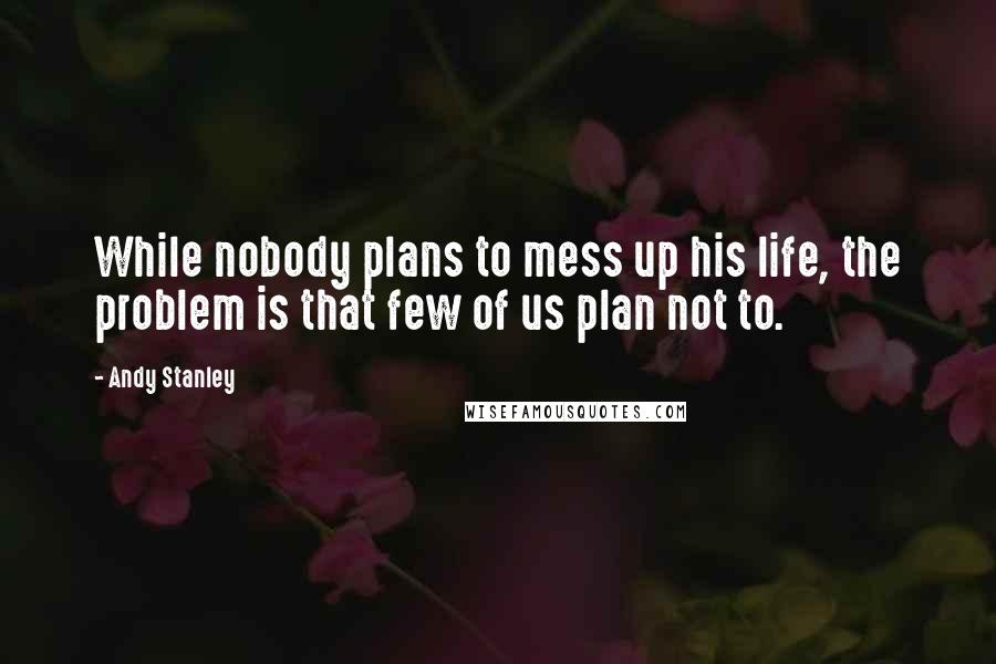 Andy Stanley Quotes: While nobody plans to mess up his life, the problem is that few of us plan not to.